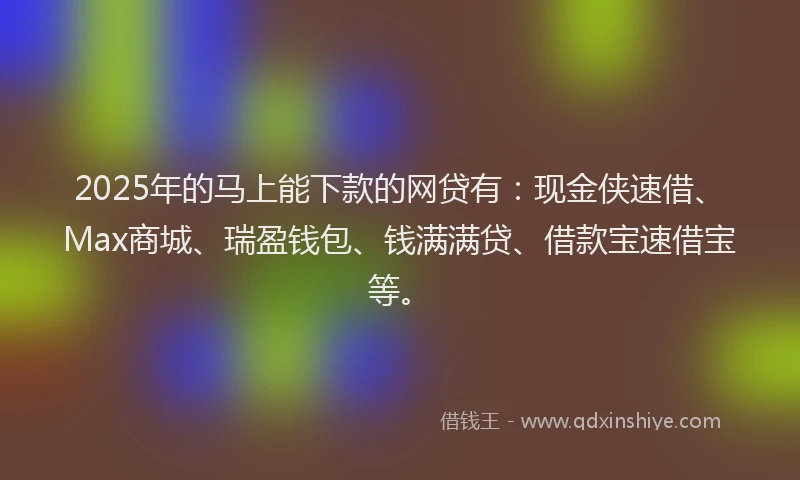 2025年的马上能下款的网贷有：现金侠速借、Max商城、瑞盈钱包、钱满满贷、借款宝速借宝等。