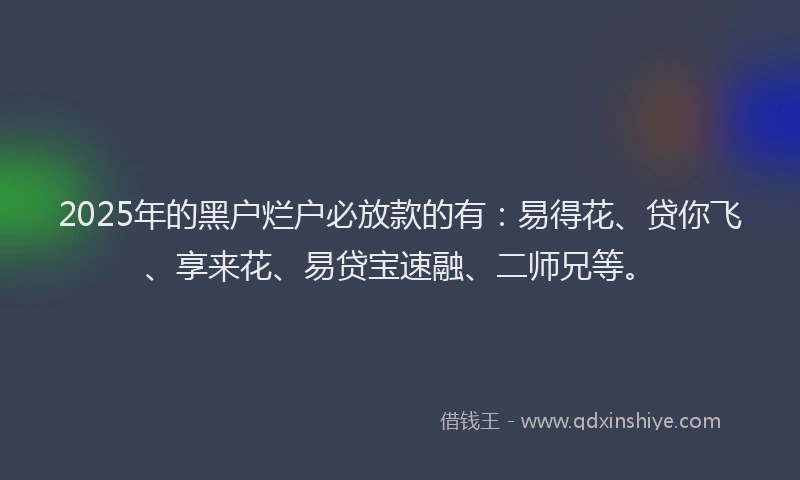 2025年的黑户烂户必放款的有：易得花、贷你飞、享来花、易贷宝速融、二师兄等。