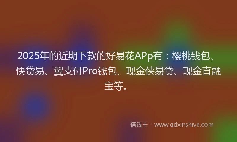 2025年的近期下款的好易花APp有：樱桃钱包、快贷易、翼支付Pro钱包、现金侠易贷、现金直融宝等。