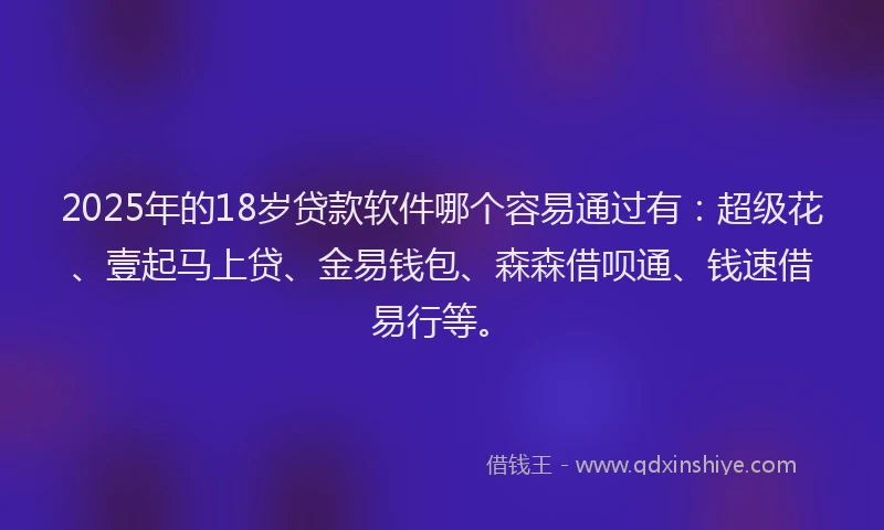 2025年的18岁贷款软件哪个容易通过有：超级花、壹起马上贷、金易钱包、森森借呗通、钱速借易行等。