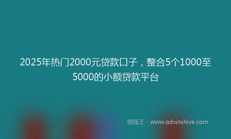 2025年热门2000元贷款口子，整合5个1000至5000的小额贷款平台