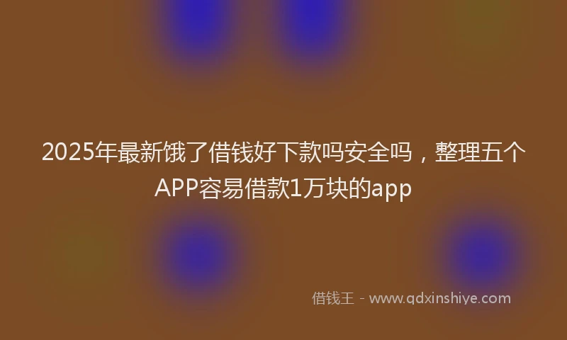 2025年最新饿了借钱好下款吗安全吗，整理五个APP容易借款1万块的app