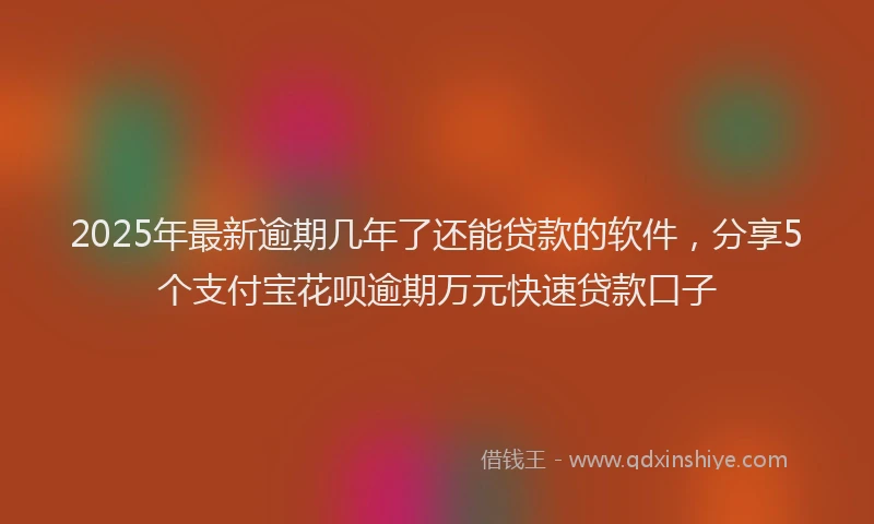 2025年最新逾期几年了还能贷款的软件，分享5个支付宝花呗逾期万元快速贷款口子