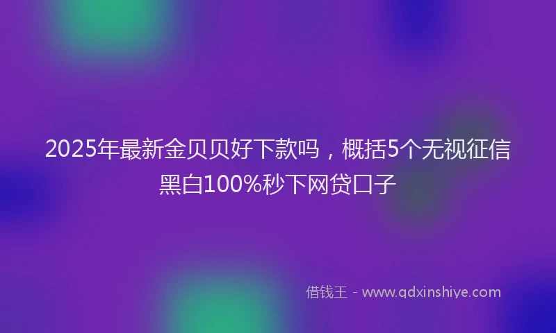 2025年最新金贝贝好下款吗，概括5个无视征信黑白100%秒下网贷口子