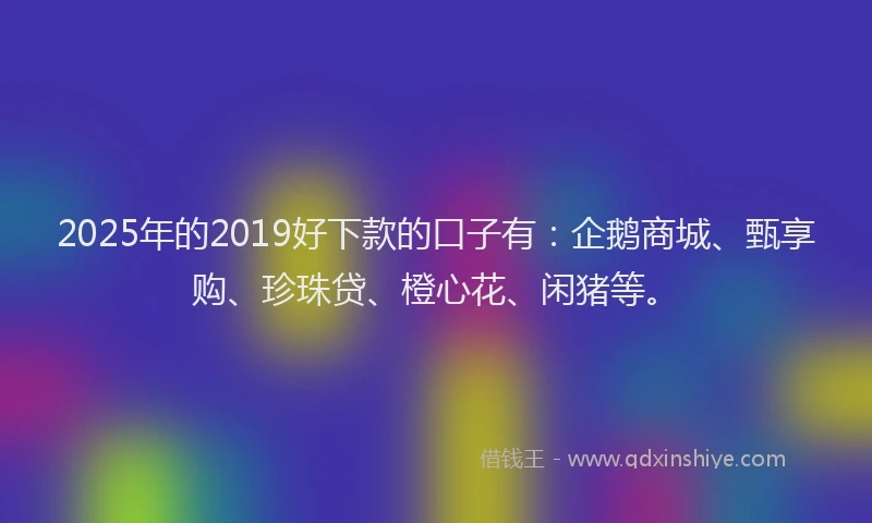 2025年的2019好下款的口子有：企鹅商城、甄享购、珍珠贷、橙心花、闲猪等。