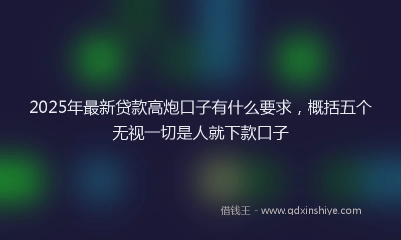 2025年最新贷款高炮口子有什么要求，概括五个无视一切是人就下款口子