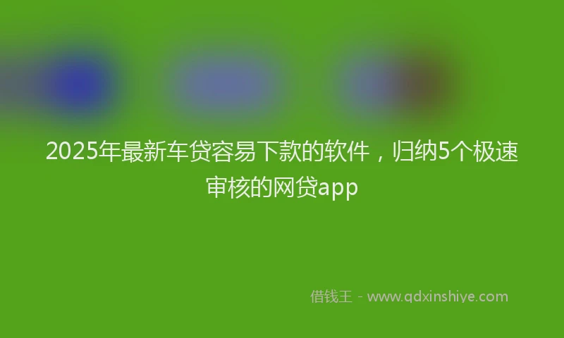 2025年最新车贷容易下款的软件，归纳5个极速审核的网贷app