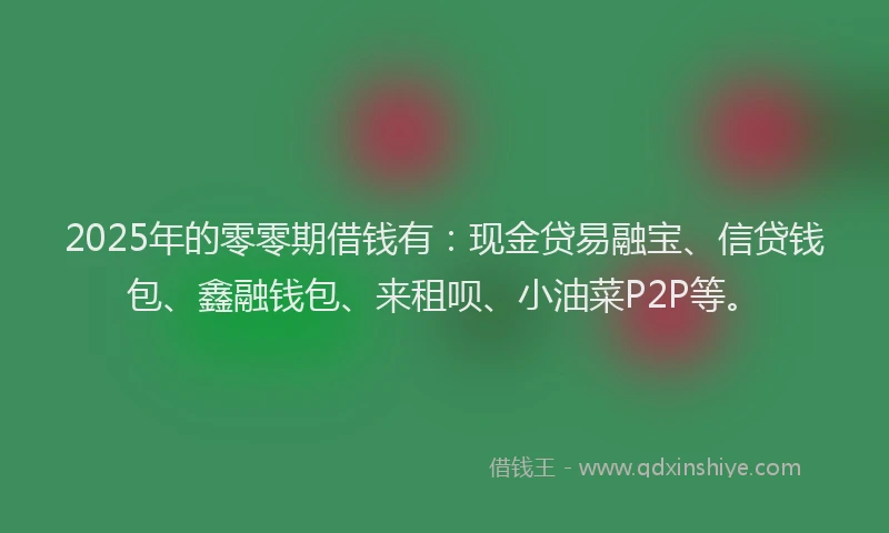 2025年的零零期借钱有：现金贷易融宝、信贷钱包、鑫融钱包、来租呗、小油菜P2P等。