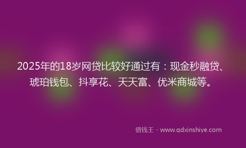 2025年的18岁网贷比较好通过有：现金秒融贷、琥珀钱包、抖享花、天天富、优米商城等。
