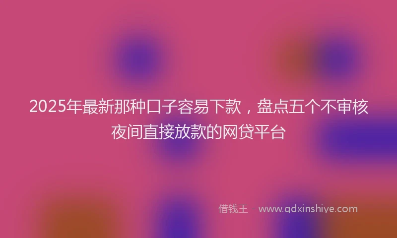 2025年最新那种口子容易下款，盘点五个不审核夜间直接放款的网贷平台