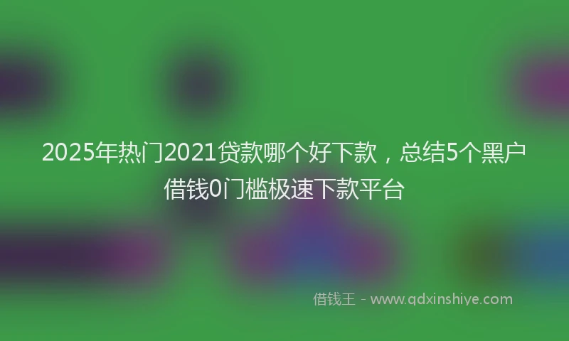 2025年热门2021贷款哪个好下款，总结5个黑户借钱0门槛极速下款平台