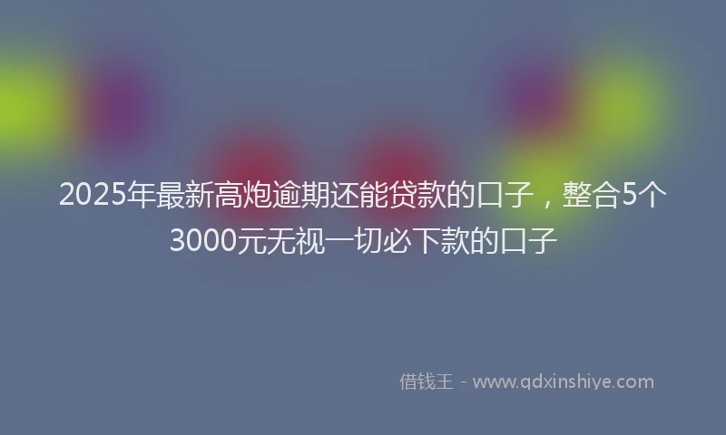2025年最新高炮逾期还能贷款的口子，整合5个3000元无视一切必下款的口子