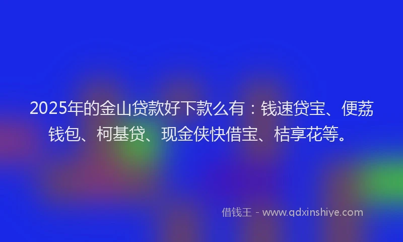 2025年的金山贷款好下款么有：钱速贷宝、便荔钱包、柯基贷、现金侠快借宝、桔享花等。