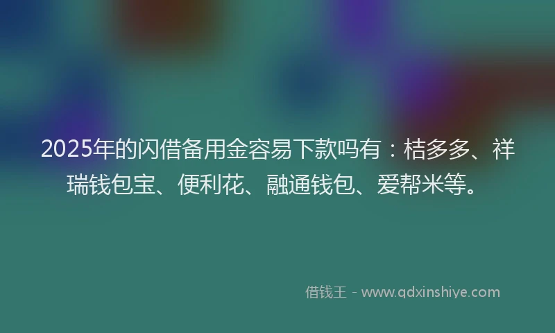2025年的闪借备用金容易下款吗有：桔多多、祥瑞钱包宝、便利花、融通钱包、爱帮米等。