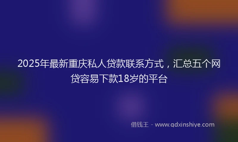 2025年最新重庆私人贷款联系方式，汇总五个网贷容易下款18岁的平台