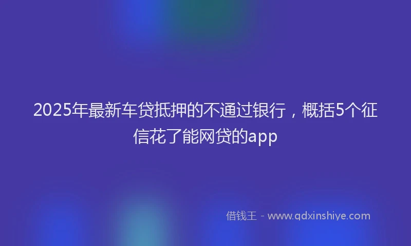 2025年最新车贷抵押的不通过银行，概括5个征信花了能网贷的app
