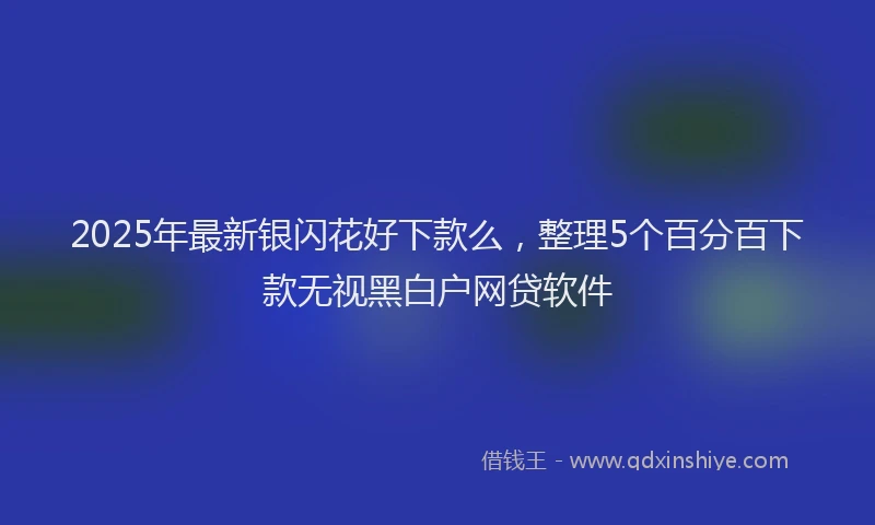 2025年最新银闪花好下款么，整理5个百分百下款无视黑白户网贷软件