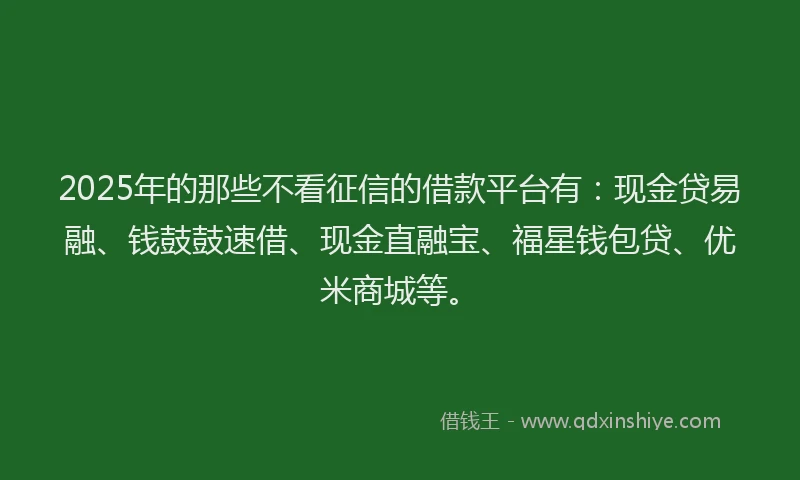 2025年的那些不看征信的借款平台有：现金贷易融、钱鼓鼓速借、现金直融宝、福星钱包贷、优米商城等。
