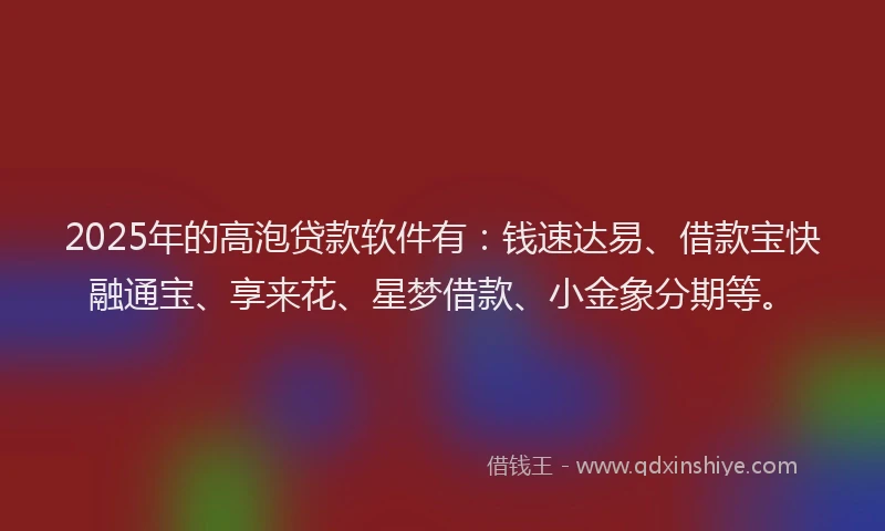 2025年的高泡贷款软件有：钱速达易、借款宝快融通宝、享来花、星梦借款、小金象分期等。