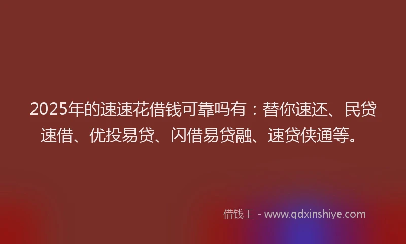 2025年的速速花借钱可靠吗有：替你速还、民贷速借、优投易贷、闪借易贷融、速贷侠通等。