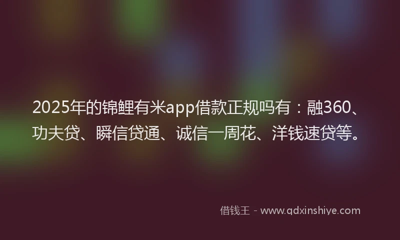 2025年的锦鲤有米app借款正规吗有：融360、功夫贷、瞬信贷通、诚信一周花、洋钱速贷等。