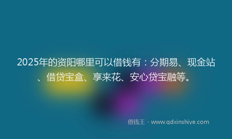 2025年的资阳哪里可以借钱有：分期易、现金站、借贷宝盒、享来花、安心贷宝融等。