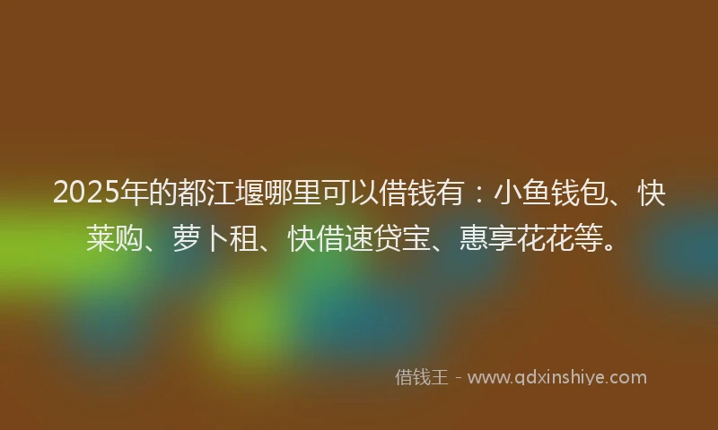 2025年的都江堰哪里可以借钱有：小鱼钱包、快莱购、萝卜租、快借速贷宝、惠享花花等。