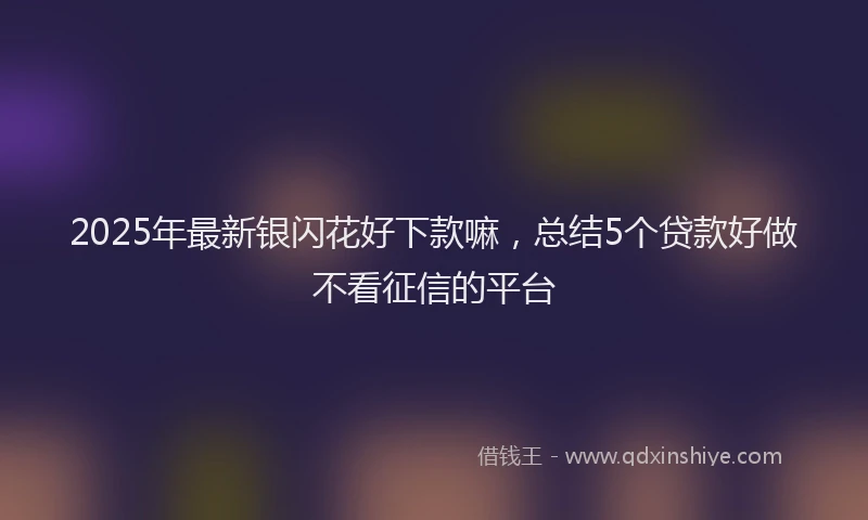 2025年最新银闪花好下款嘛，总结5个贷款好做不看征信的平台