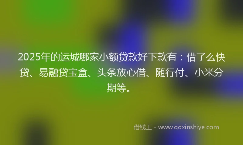 2025年的运城哪家小额贷款好下款有：借了么快贷、易融贷宝盒、头条放心借、随行付、小米分期等。
