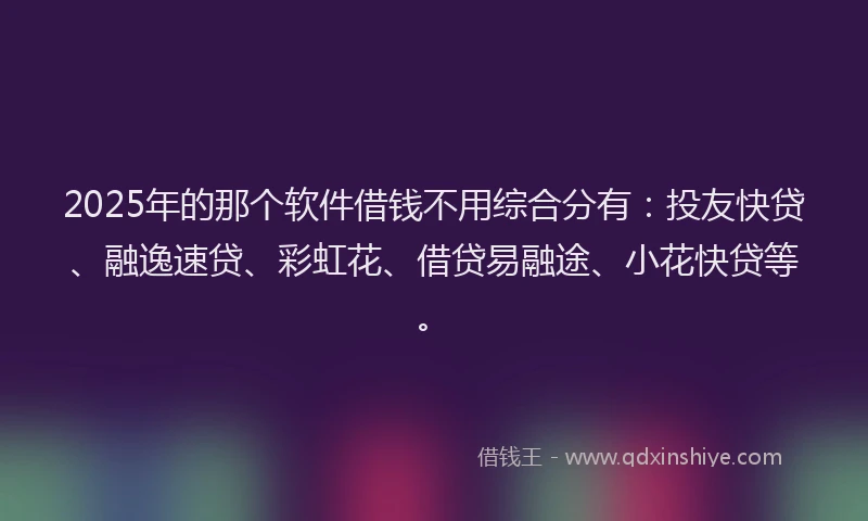 2025年的那个软件借钱不用综合分有：投友快贷、融逸速贷、彩虹花、借贷易融途、小花快贷等。
