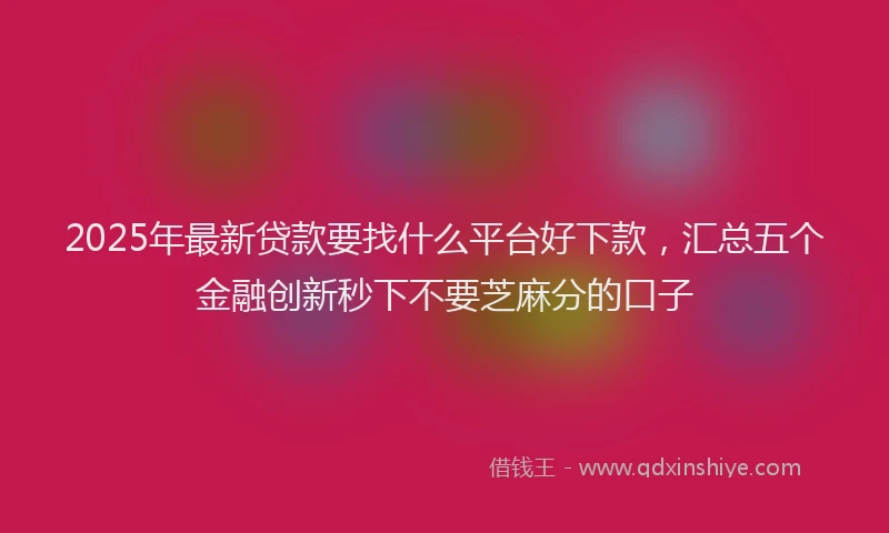 2025年最新贷款要找什么平台好下款，汇总五个金融创新秒下不要芝麻分的口子
