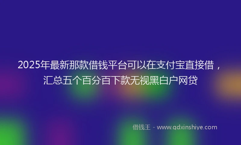 2025年最新那款借钱平台可以在支付宝直接借，汇总五个百分百下款无视黑白户网贷