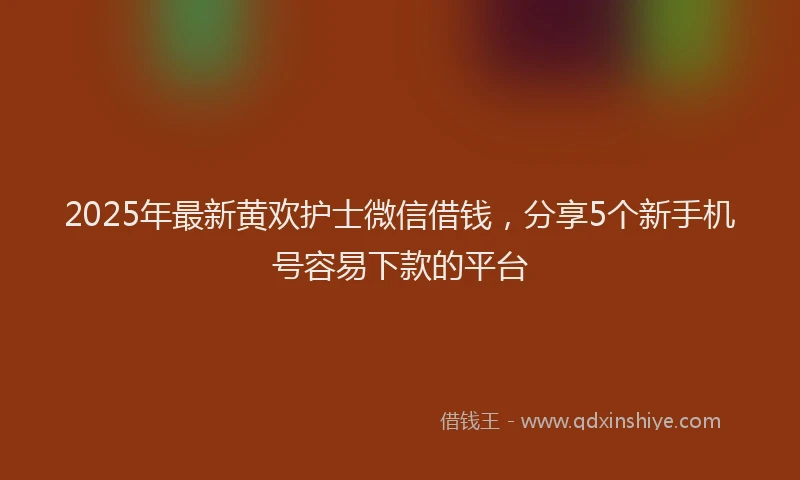 2025年最新黄欢护士微信借钱，分享5个新手机号容易下款的平台