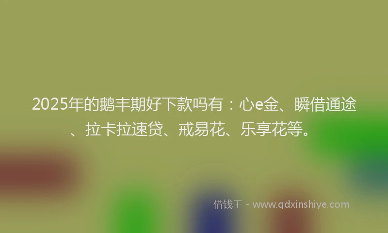 2025年的鹅丰期好下款吗有：心e金、瞬借通途、拉卡拉速贷、戒易花、乐享花等。