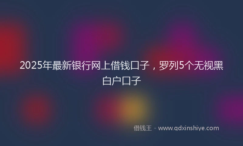 2025年最新银行网上借钱口子，罗列5个无视黑白户口子