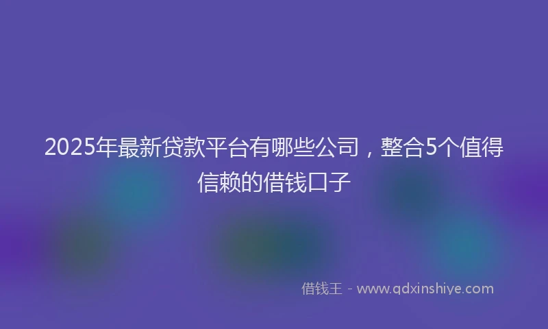 2025年最新贷款平台有哪些公司，整合5个值得信赖的借钱口子