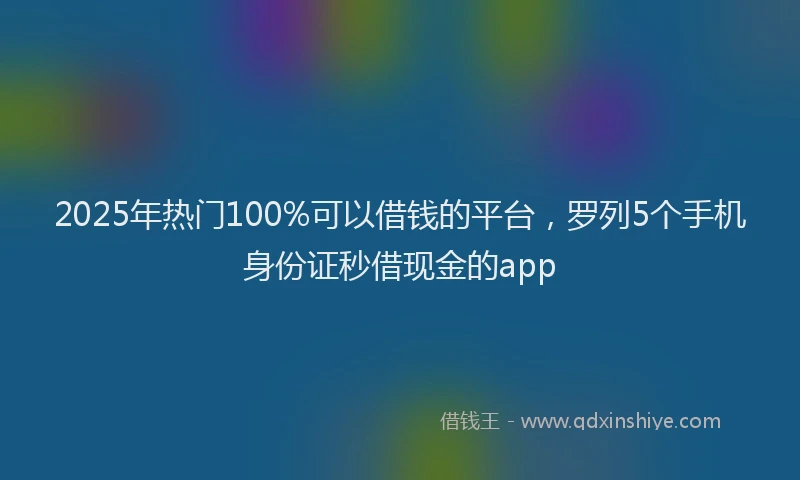 2025年热门100%可以借钱的平台，罗列5个手机身份证秒借现金的app