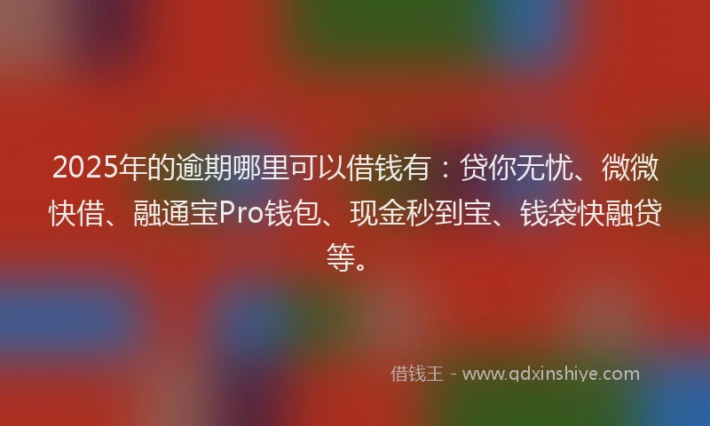 2025年的逾期哪里可以借钱有：贷你无忧、微微快借、融通宝Pro钱包、现金秒到宝、钱袋快融贷等。