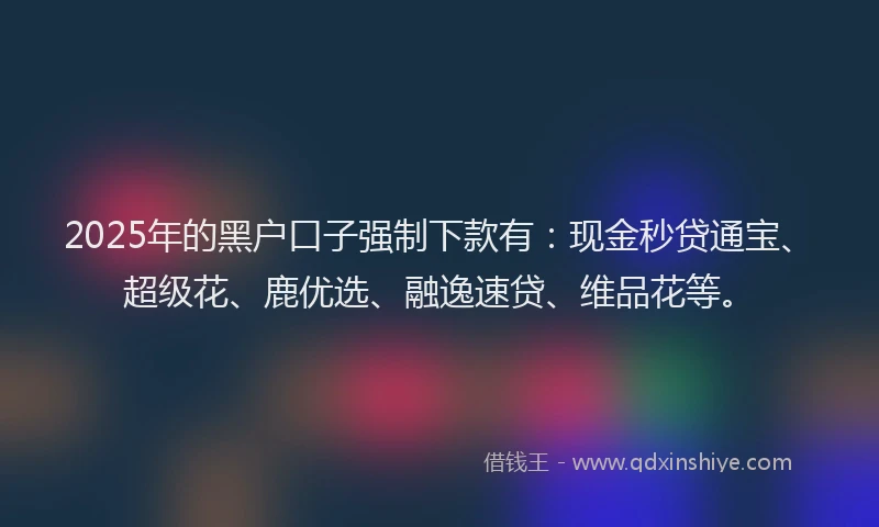 2025年的黑户口子强制下款有：现金秒贷通宝、超级花、鹿优选、融逸速贷、维品花等。