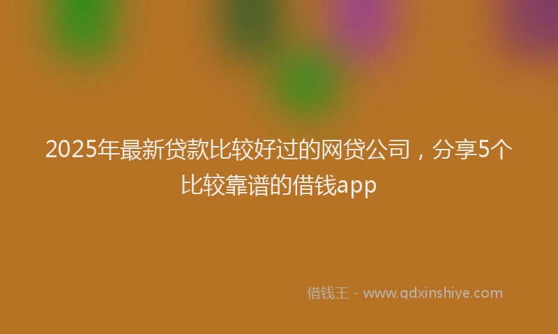 2025年最新贷款比较好过的网贷公司，分享5个比较靠谱的借钱app