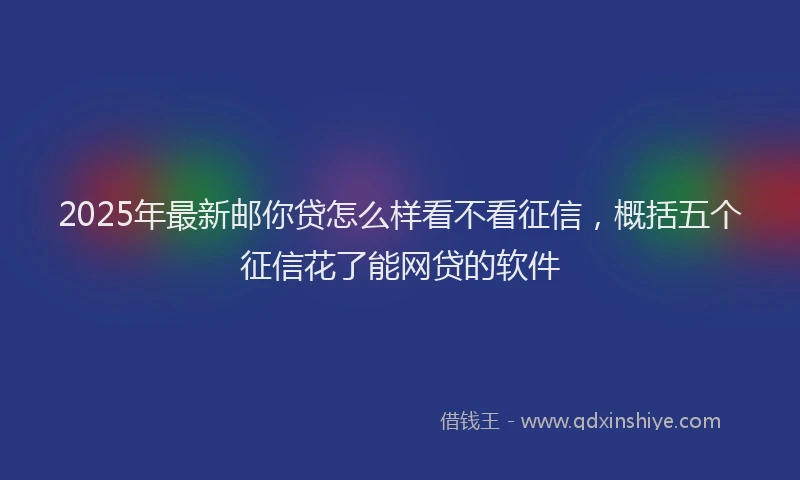 2025年最新邮你贷怎么样看不看征信，概括五个征信花了能网贷的软件