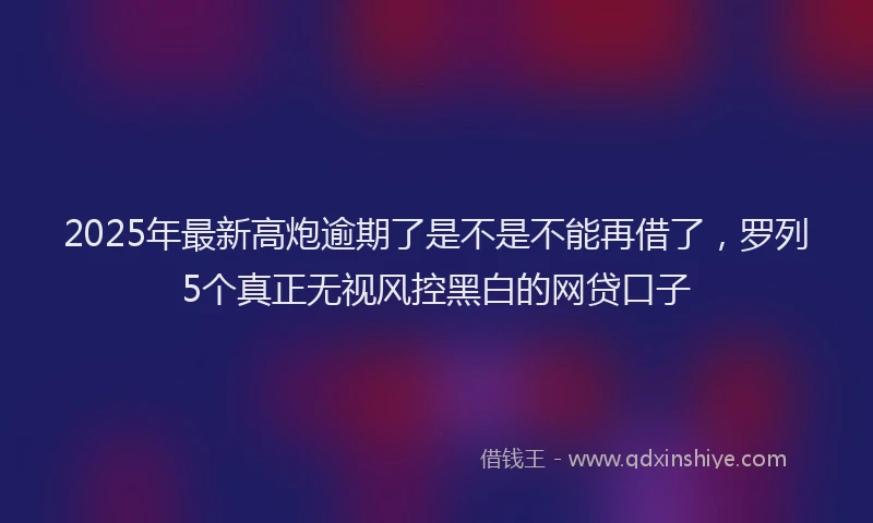 2025年最新高炮逾期了是不是不能再借了，罗列5个真正无视风控黑白的网贷口子