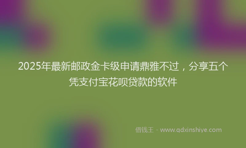 2025年最新邮政金卡级申请鼎雅不过，分享五个凭支付宝花呗贷款的软件