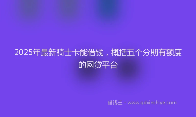 2025年最新骑士卡能借钱，概括五个分期有额度的网贷平台