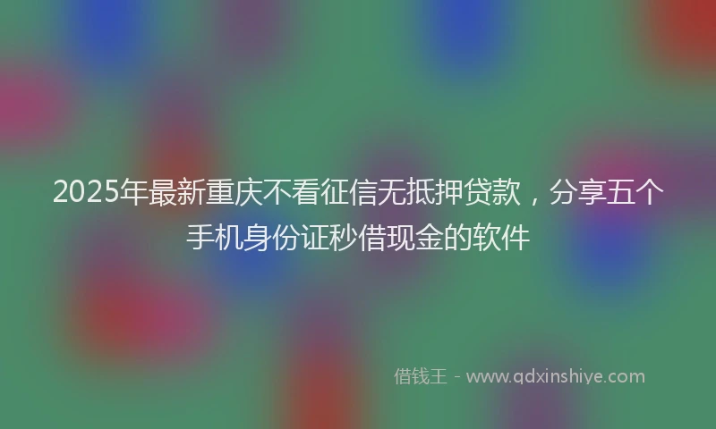 2025年最新重庆不看征信无抵押贷款，分享五个手机身份证秒借现金的软件
