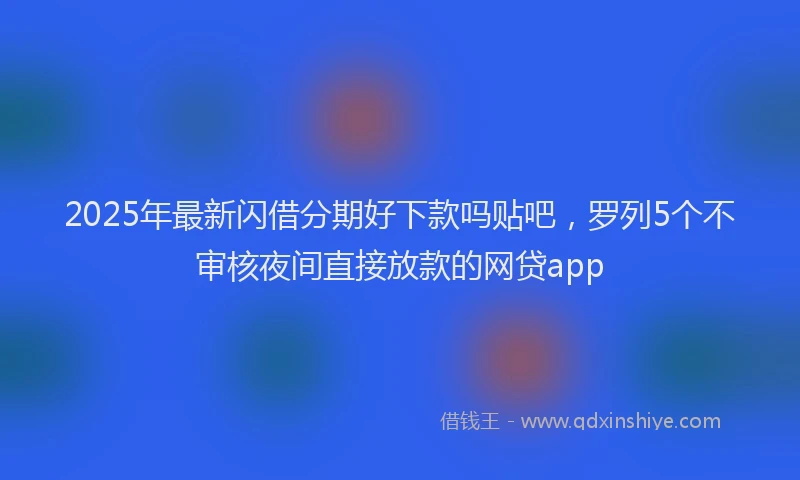 2025年最新闪借分期好下款吗贴吧，罗列5个不审核夜间直接放款的网贷app