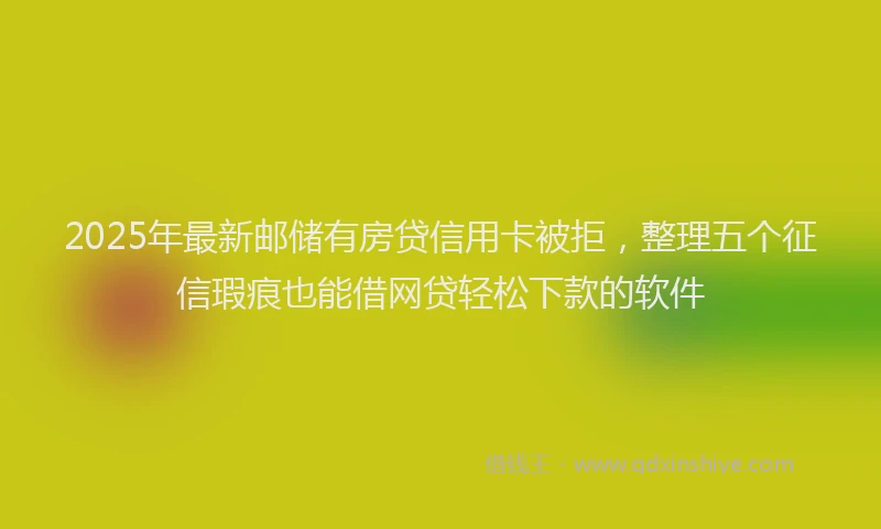 2025年最新邮储有房贷信用卡被拒，整理五个征信瑕疵也能借网贷轻松下款的软件