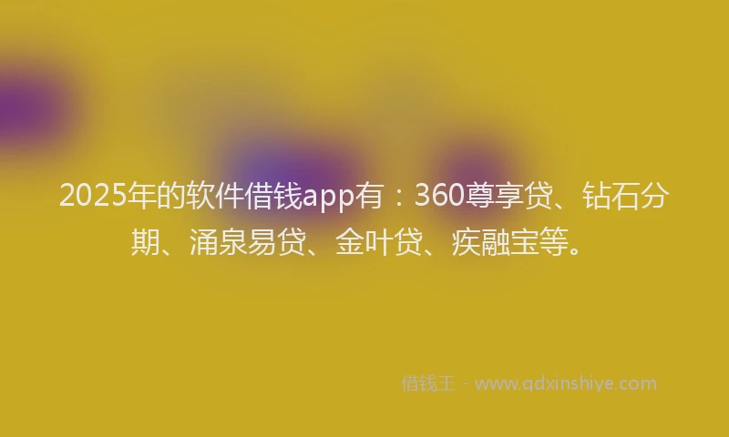 2025年的软件借钱app有：360尊享贷、钻石分期、涌泉易贷、金叶贷、疾融宝等。