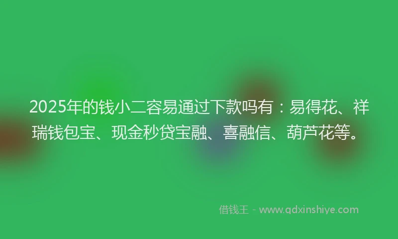 2025年的钱小二容易通过下款吗有：易得花、祥瑞钱包宝、现金秒贷宝融、喜融信、葫芦花等。