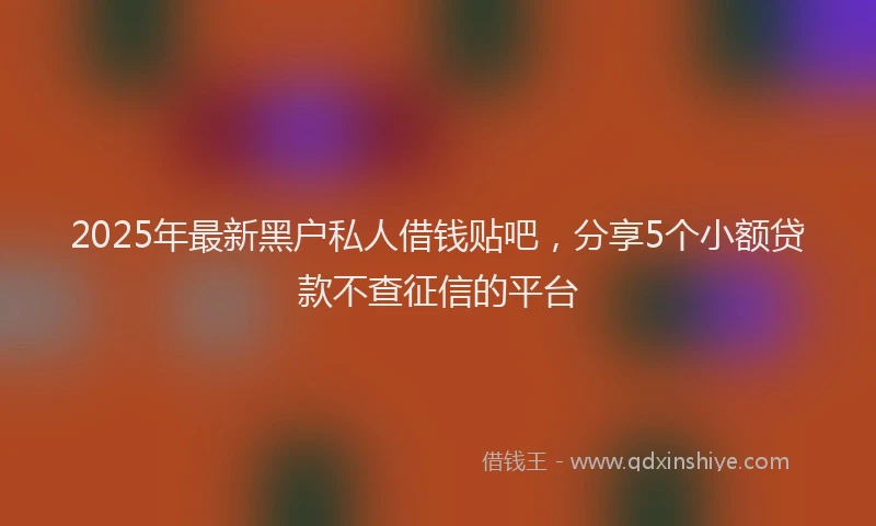 2025年最新黑户私人借钱贴吧，分享5个小额贷款不查征信的平台